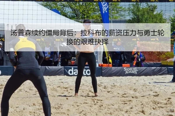 汤普森续约僵局背后：拉科布的薪资压力与勇士轮换的艰难抉择