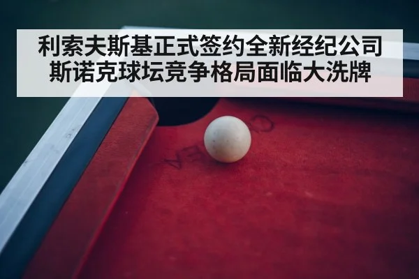 利索夫斯基正式签约全新经纪公司斯诺克球坛竞争格局面临大洗牌