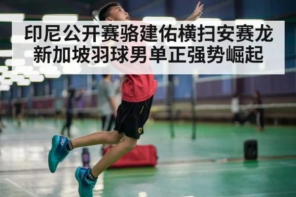 印尼公开赛骆建佑横扫安赛龙 新加坡羽球男单正强势崛起