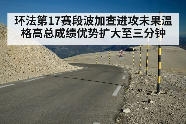 环法第17赛段波加查进攻未果温格高总成绩优势扩大至三分钟