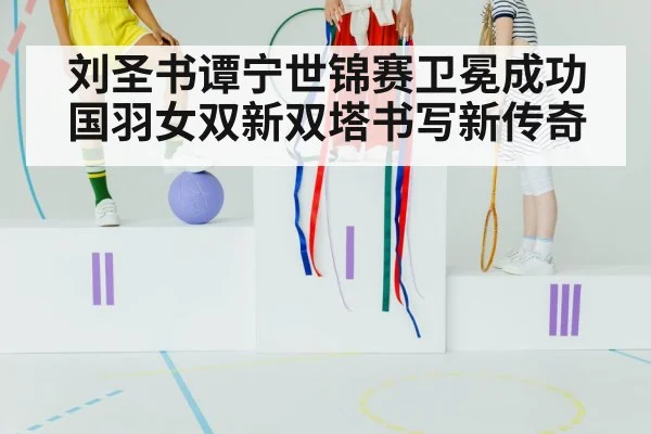刘圣书谭宁世锦赛卫冕成功国羽女双新双塔书写新传奇