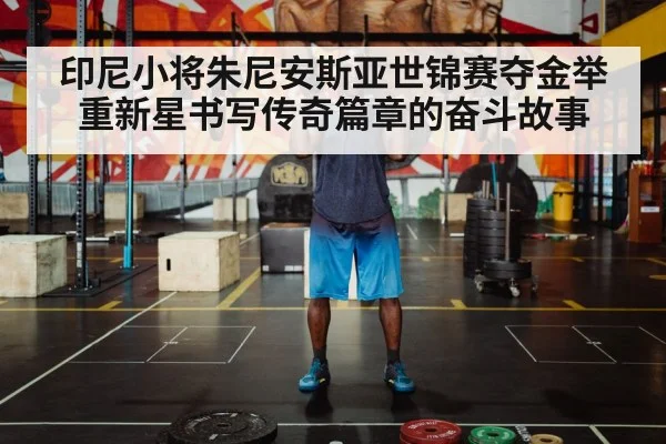 印尼小将朱尼安斯亚世锦赛夺金举重新星书写传奇篇章的奋斗故事
