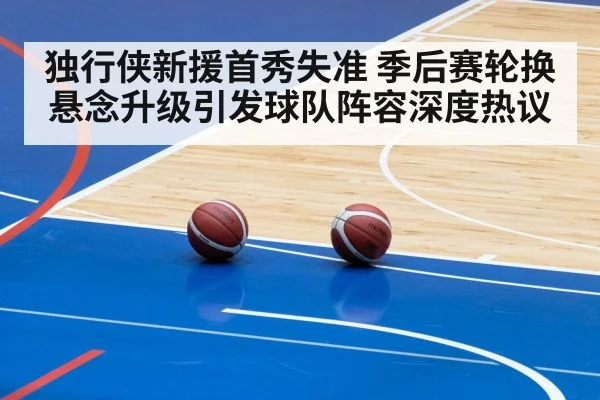 独行侠新援首秀失准 季后赛轮换悬念升级引发球队阵容深度热议