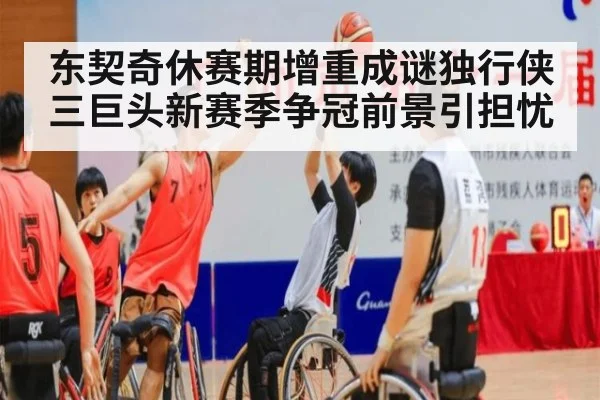 东契奇休赛期增重成谜独行侠三巨头新赛季争冠前景引担忧