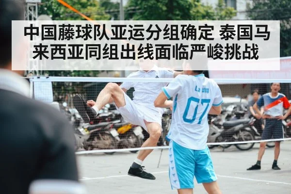 中国藤球队亚运分组确定 泰国马来西亚同组出线面临严峻挑战