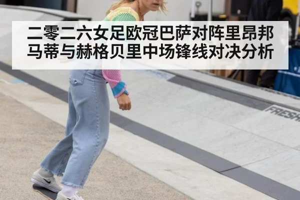 二零二六女足欧冠巴萨对阵里昂邦马蒂与赫格贝里中场锋线对决分析