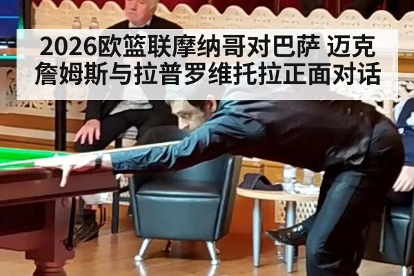 2026欧篮联摩纳哥对巴萨 迈克詹姆斯与拉普罗维托拉正面对话